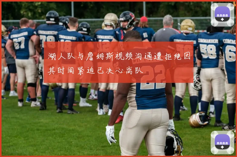 湖人队与詹姆斯视频沟通遭拒绝因其时间紧迫已决心离队