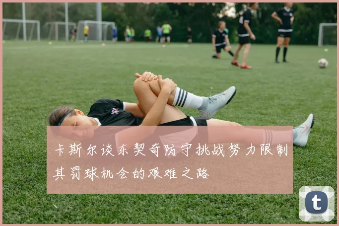 卡斯尔谈东契奇防守挑战努力限制其罚球机会的艰难之路