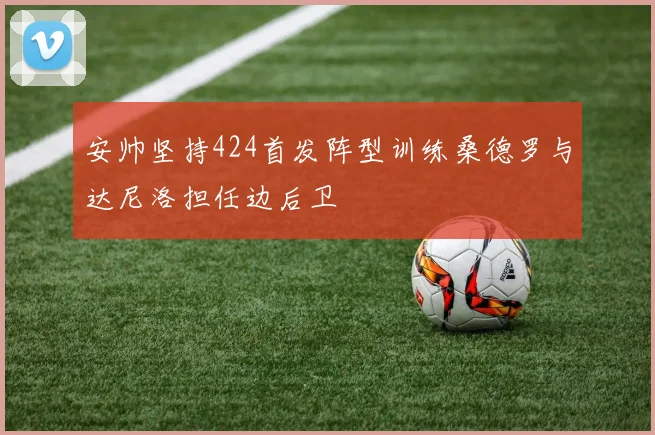 安帅坚持424首发阵型训练桑德罗与达尼洛担任边后卫