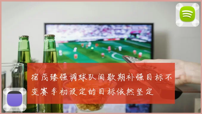 宿茂臻强调球队间歇期补强目标不变赛季初设定的目标依然坚定