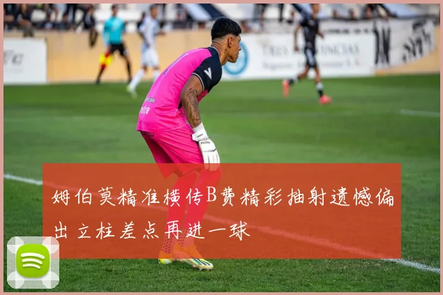 姆伯莫精准横传B费精彩抽射遗憾偏出立柱差点再进一球