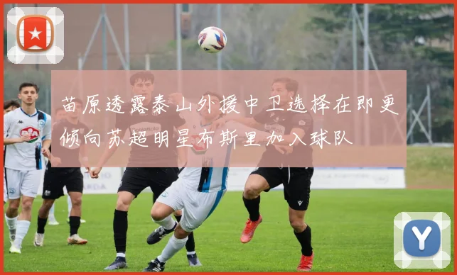 苗原透露泰山外援中卫选择在即更倾向苏超明星布斯里加入球队