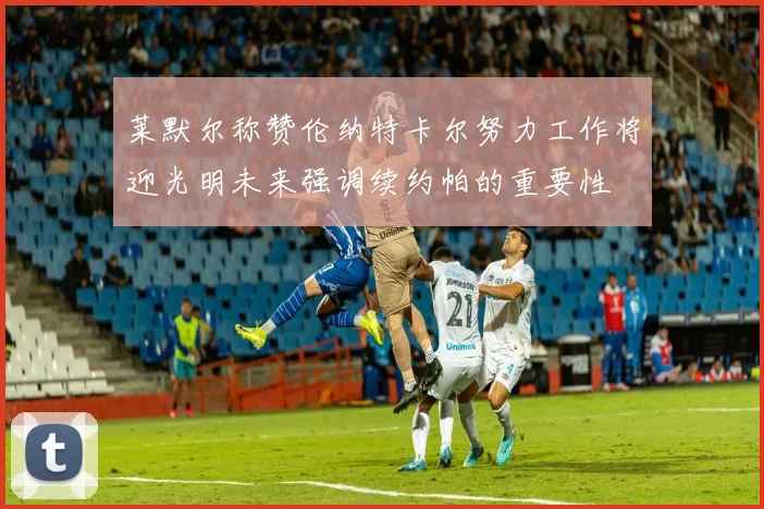 莱默尔称赞伦纳特卡尔努力工作将迎光明未来强调续约帕的重要性