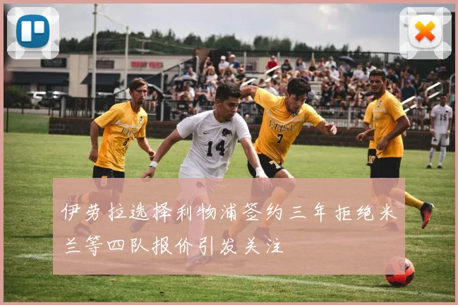伊劳拉选择利物浦签约三年拒绝米兰等四队报价引发关注