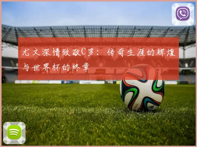 尤文深情致敬C罗：传奇生涯的辉煌与世界杯的终章