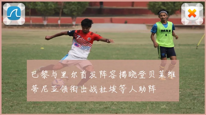 巴黎与里尔首发阵容揭晓登贝莱维蒂尼亚领衔出战杜埃等人助阵