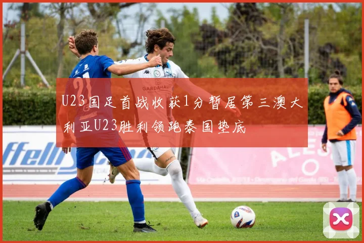 U23国足首战收获1分暂居第三澳大利亚U23胜利领跑泰国垫底