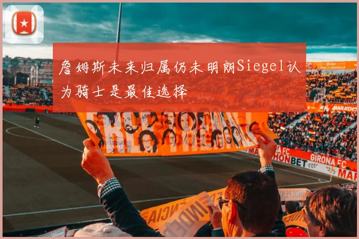 詹姆斯未来归属仍未明朗Siegel认为骑士是最佳选择