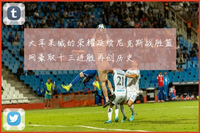 大苹果城的荣耀延续尼克斯战胜篮网豪取十三连胜再创历史
