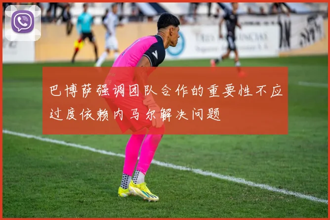 巴博萨强调团队合作的重要性不应过度依赖内马尔解决问题