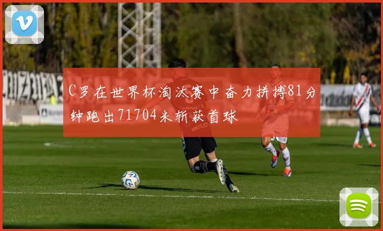 C罗在世界杯淘汰赛中奋力拼搏81分钟跑出71704米斩获首球