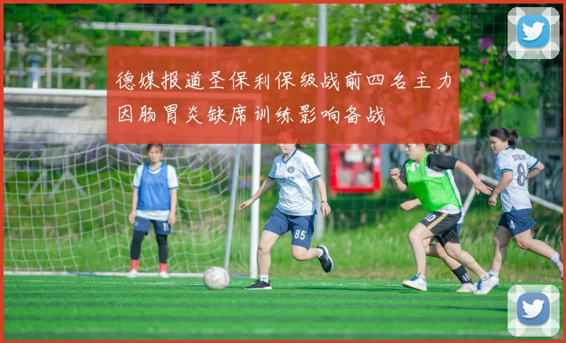 德媒报道圣保利保级战前四名主力因肠胃炎缺席训练影响备战