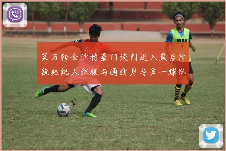 莱万转会沙特豪门谈判进入最后阶段经纪人积极沟通新月与另一球队