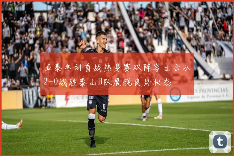 亚泰冬训首战热身赛双阵容出击以2-0战胜泰山B队展现良好状态