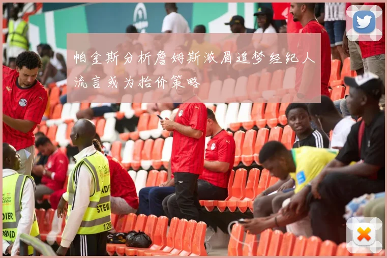 帕金斯分析詹姆斯浓眉追梦经纪人流言或为抬价策略