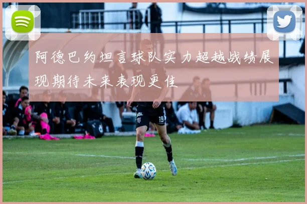 阿德巴约坦言球队实力超越战绩展现期待未来表现更佳