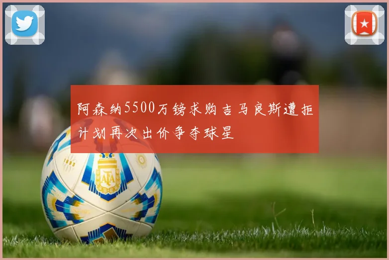 阿森纳5500万镑求购吉马良斯遭拒计划再次出价争夺球星