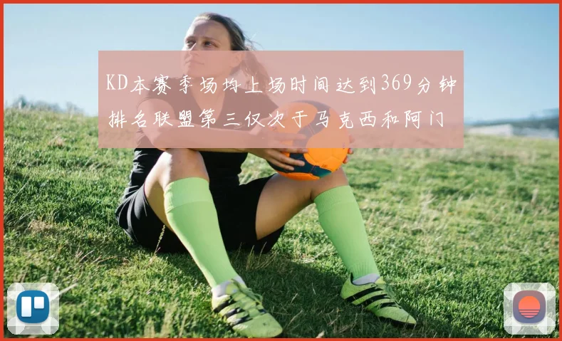 KD本赛季场均上场时间达到369分钟排名联盟第三仅次于马克西和阿门