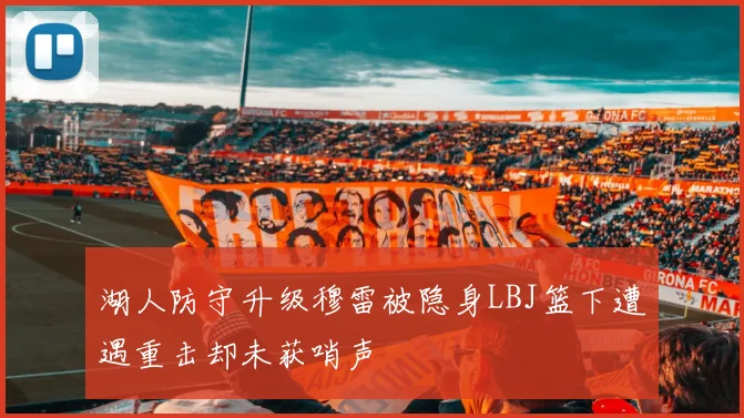 湖人防守升级穆雷被隐身LBJ篮下遭遇重击却未获哨声