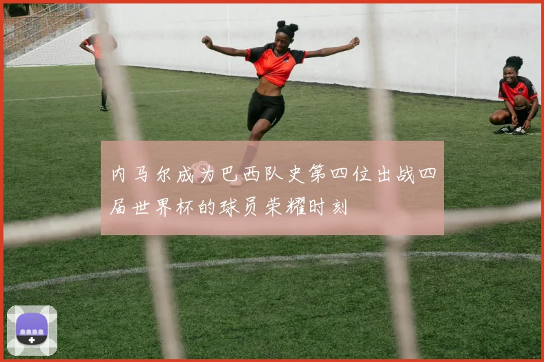 内马尔成为巴西队史第四位出战四届世界杯的球员荣耀时刻