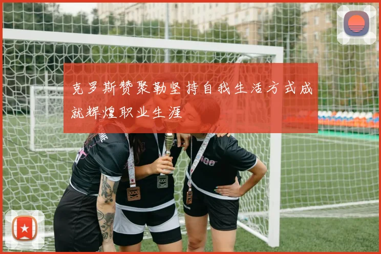 克罗斯赞聚勒坚持自我生活方式成就辉煌职业生涯