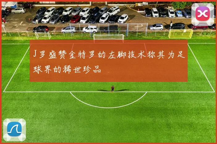 J罗盛赞金特罗的左脚技术称其为足球界的稀世珍品