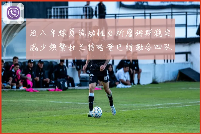 近八年球员流动性分析詹姆斯稳定威少频繁杜兰特哈登巴特勒各四队