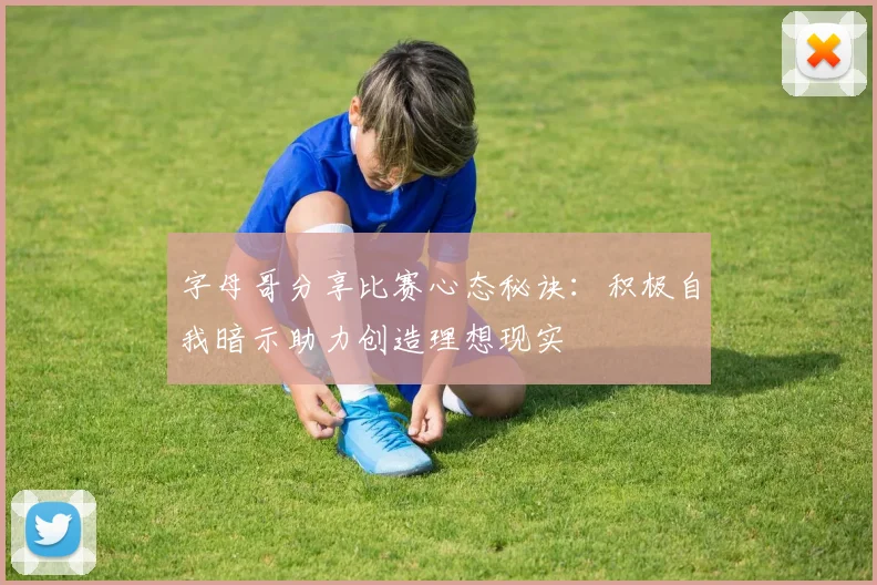 字母哥分享比赛心态秘诀：积极自我暗示助力创造理想现实
