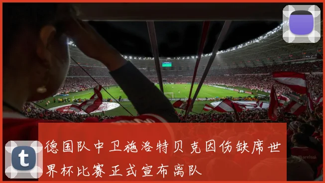 德国队中卫施洛特贝克因伤缺席世界杯比赛正式宣布离队