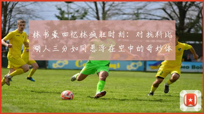 林书豪回忆林疯狂时刻：对抗科比湖人三分如同悬浮在空中的奇妙体验