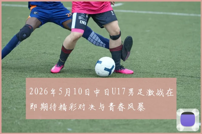 2026年5月10日中日U17男足激战在即期待精彩对决与青春风暴