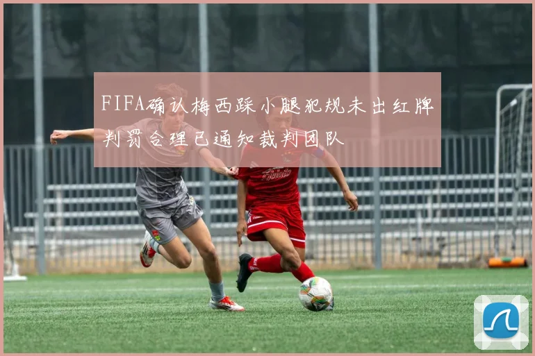 FIFA确认梅西踩小腿犯规未出红牌判罚合理已通知裁判团队