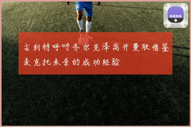古利特呼吁齐尔克泽离开曼联借鉴麦克托米奈的成功经验