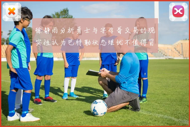 徐静雨分析勇士与字母哥交易的现实性认为巴特勒状态堪忧不值得冒险