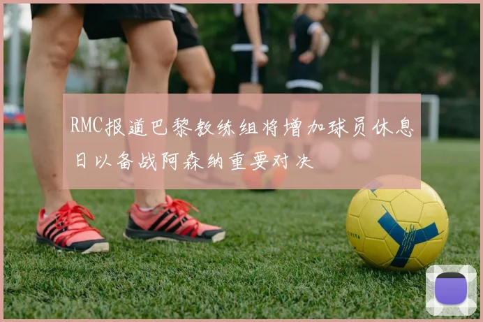 RMC报道巴黎教练组将增加球员休息日以备战阿森纳重要对决