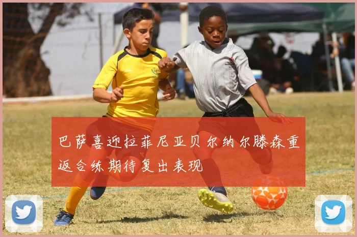 巴萨喜迎拉菲尼亚贝尔纳尔滕森重返合练期待复出表现