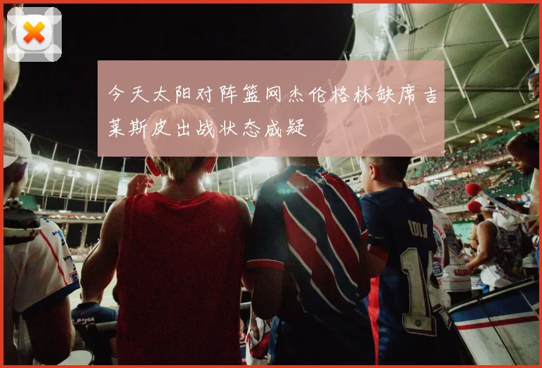 今天太阳对阵篮网杰伦格林缺席吉莱斯皮出战状态成疑
