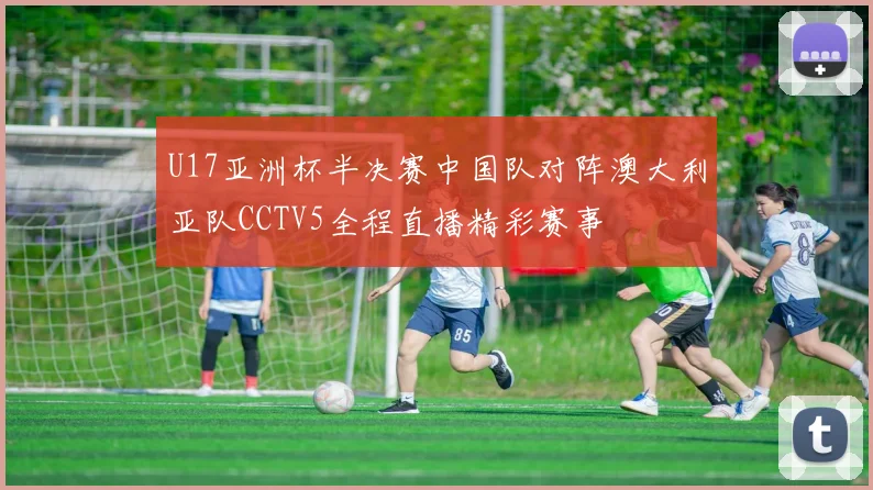U17亚洲杯半决赛中国队对阵澳大利亚队CCTV5全程直播精彩赛事