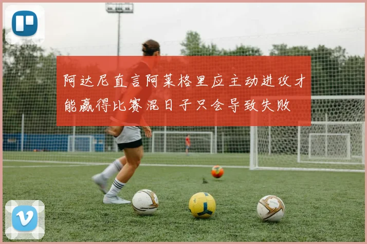 阿达尼直言阿莱格里应主动进攻才能赢得比赛混日子只会导致失败