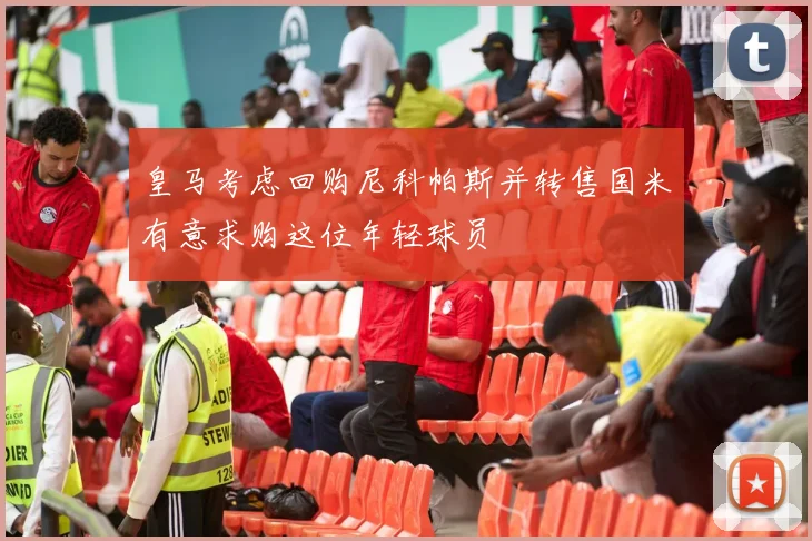 皇马考虑回购尼科帕斯并转售国米有意求购这位年轻球员